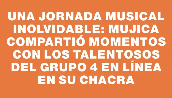 Una jornada musical inolvidable: Mujica compartió momentos con los talentosos del grupo 4 en Línea en su chacra