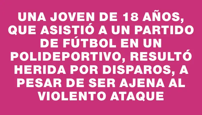 Una joven de 18 años, que asistió a un partido de fútbol en un polideportivo, resultó herida por disparos, a pesar de ser ajena al violento ataque