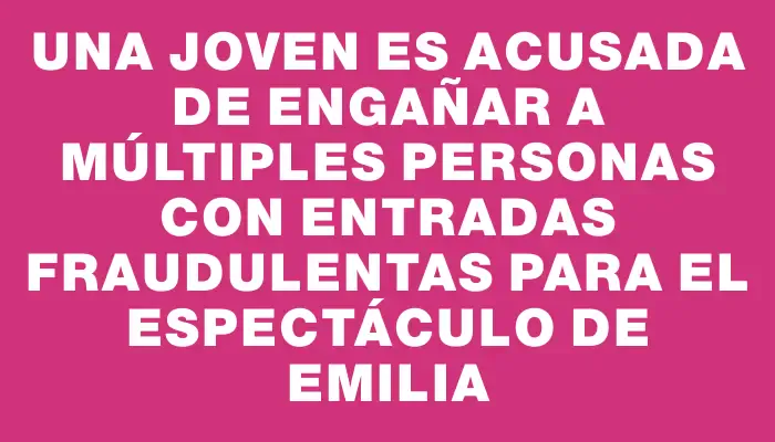 Una joven es acusada de engañar a múltiples personas con entradas fraudulentas para el espectáculo de Emilia