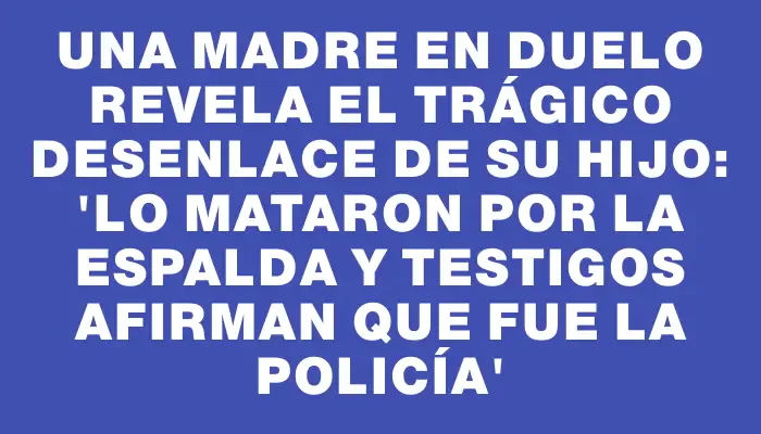 Una madre en duelo revela el trágico desenlace de su hijo: 'Lo mataron por la espalda y testigos afirman que fue la Policía'