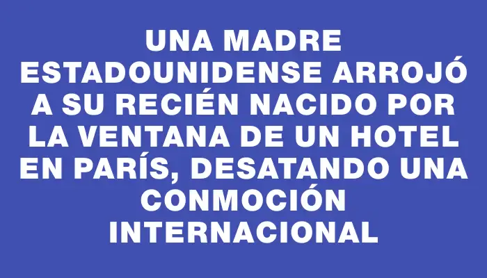 Una madre estadounidense arrojó a su recién nacido por la ventana de un hotel en París, desatando una conmoción internacional