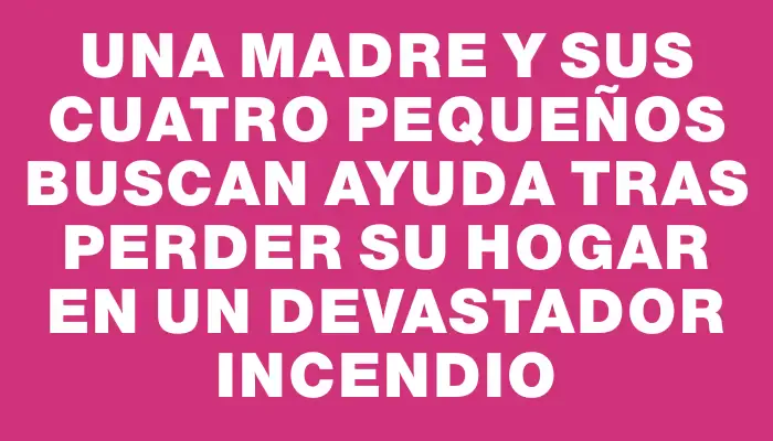 Una madre y sus cuatro pequeños buscan ayuda tras perder su hogar en un devastador incendio