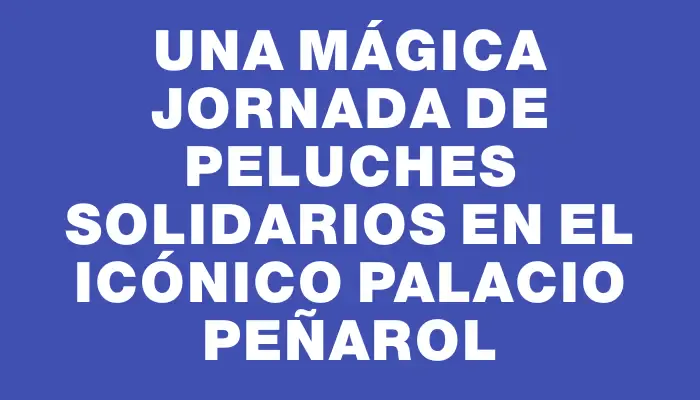 Una mágica jornada de peluches solidarios en el icónico Palacio Peñarol