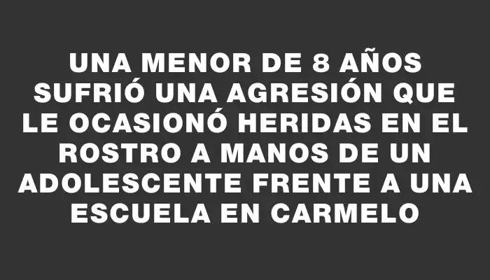 Una menor de 8 años sufrió una agresión que le ocasionó heridas en el rostro a manos de un adolescente frente a una escuela en Carmelo