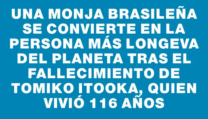 Una monja brasileña se convierte en la persona más longeva del planeta tras el fallecimiento de Tomiko Itooka, quien vivió 116 años