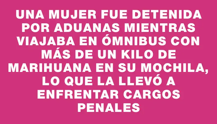 Una mujer fue detenida por Aduanas mientras viajaba en ómnibus con más de un kilo de marihuana en su mochila, lo que la llevó a enfrentar cargos penales