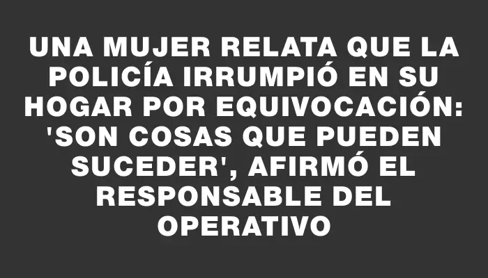 Una mujer relata que la policía irrumpió en su hogar por equivocación: 