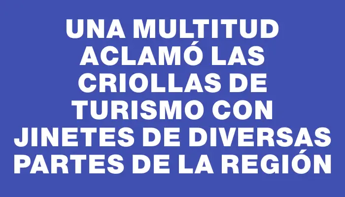 Una multitud aclamó las Criollas de Turismo con jinetes de diversas partes de la región
