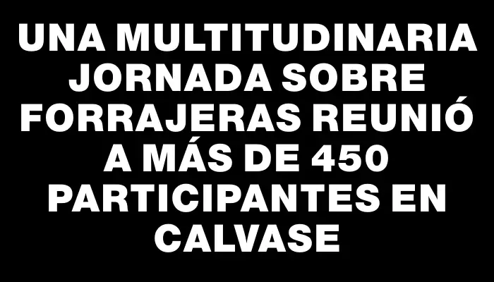 Una multitudinaria jornada sobre forrajeras reunió a más de 450 participantes en Calvase