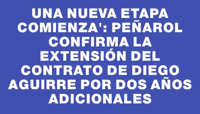 Una nueva etapa comienza": Peñarol confirma la extensión del contrato de Diego Aguirre por dos años adicionales