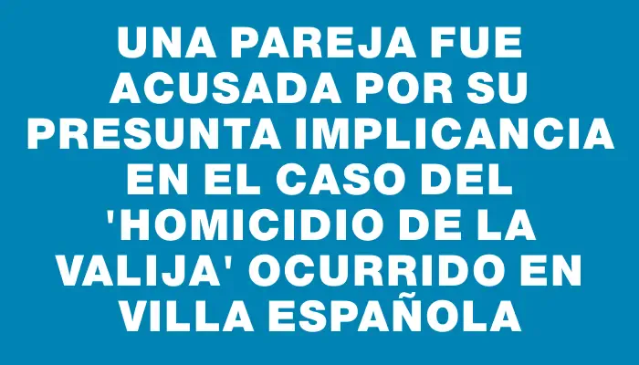 Una pareja fue acusada por su presunta implicancia en el caso del "homicidio de la valija" ocurrido en Villa Española