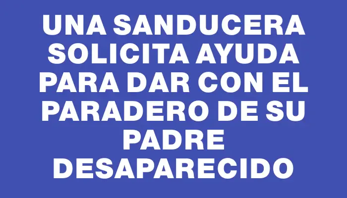 Una sanducera solicita ayuda para dar con el paradero de su padre desaparecido