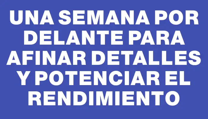 Una semana por delante para afinar detalles y potenciar el rendimiento