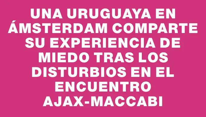 Una uruguaya en Ámsterdam comparte su experiencia de miedo tras los disturbios en el encuentro Ajax-Maccabi