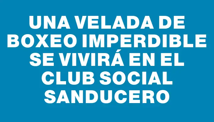 Una velada de boxeo imperdible se vivirá en el Club Social Sanducero