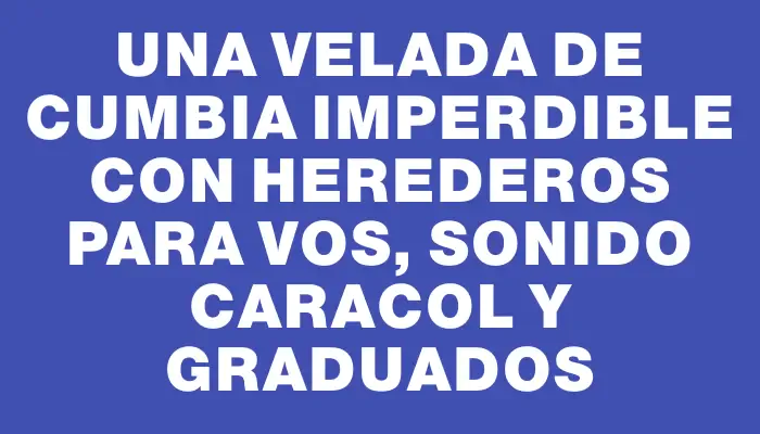 Una velada de cumbia imperdible con Herederos para Vos, Sonido Caracol y Graduados