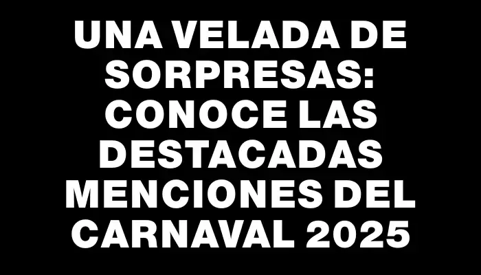 Una velada de sorpresas: conoce las destacadas menciones del Carnaval 2025