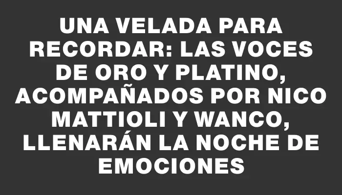 Una velada para recordar: Las Voces de Oro y Platino, acompañados por Nico Mattioli y Wanco, llenarán la noche de emociones