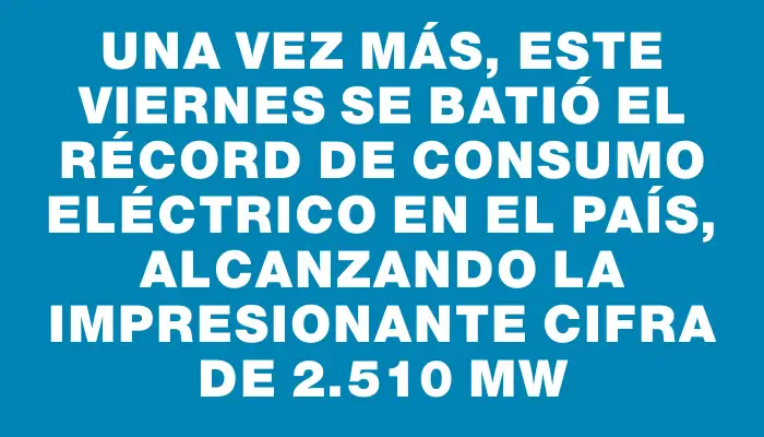 Una vez más, este viernes se batió el récord de consumo eléctrico en el país, alcanzando la impresionante cifra de 2.510 Mw
