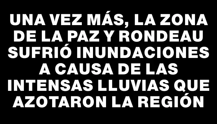 Una vez más, la zona de La Paz y Rondeau sufrió inundaciones a causa de las intensas lluvias que azotaron la región