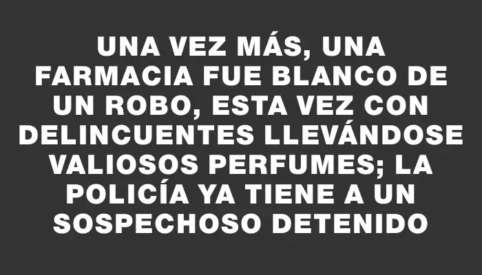 Una vez más, una farmacia fue blanco de un robo, esta vez con delincuentes llevándose valiosos perfumes; la policía ya tiene a un sospechoso detenido