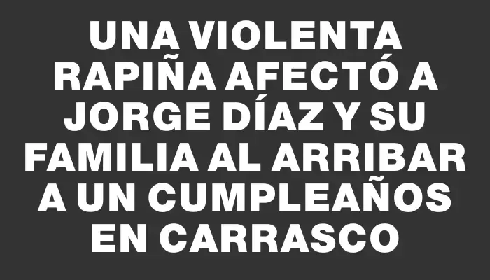 Una violenta rapiña afectó a Jorge Díaz y su familia al arribar a un cumpleaños en Carrasco