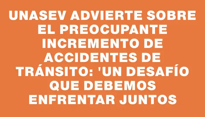 Unasev advierte sobre el preocupante incremento de accidentes de tránsito: "Un desafío que debemos enfrentar juntos