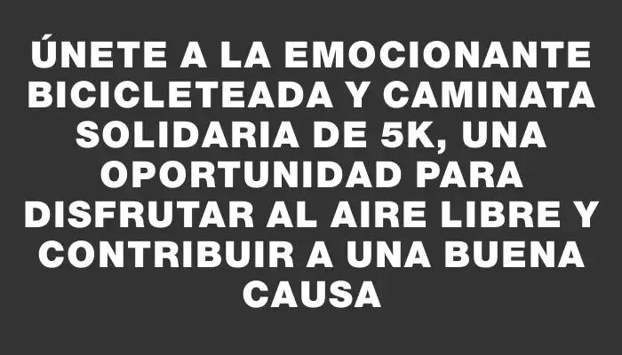 Únete a la emocionante bicicleteada y caminata solidaria de 5k, una oportunidad para disfrutar al aire libre y contribuir a una buena causa