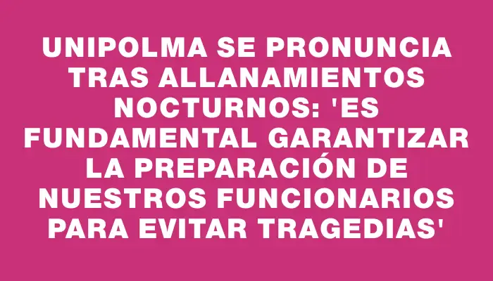 Unipolma se pronuncia tras allanamientos nocturnos: “Es fundamental garantizar la preparación de nuestros funcionarios para evitar tragedias”