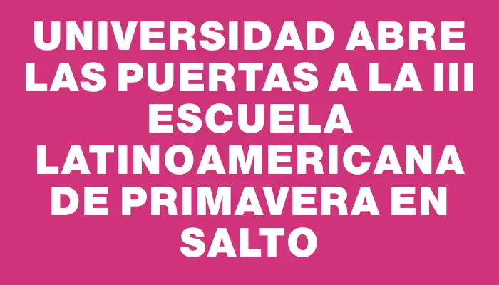 Universidad abre las puertas a la Iii Escuela Latinoamericana de Primavera en Salto