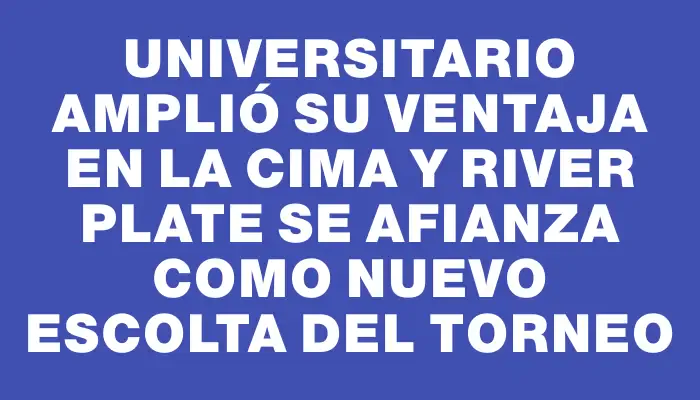 Universitario amplió su ventaja en la cima y River Plate se afianza como nuevo escolta del torneo