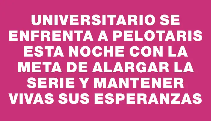 Universitario se enfrenta a Pelotaris esta noche con la meta de alargar la serie y mantener vivas sus esperanzas