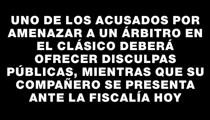 Uno de los acusados por amenazar a un árbitro en el clásico deberá ofrecer disculpas públicas, mientras que su compañero se presenta ante la Fiscalía hoy