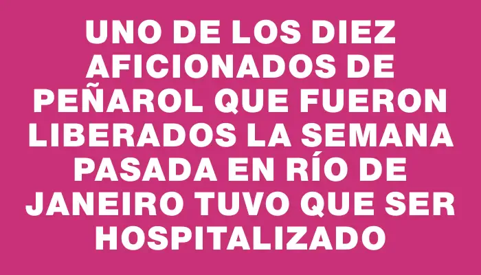 Uno de los diez aficionados de Peñarol que fueron liberados la semana pasada en Río de Janeiro tuvo que ser hospitalizado