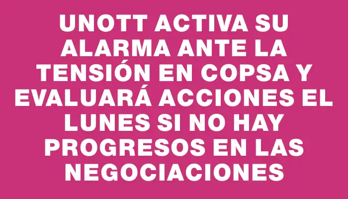 Unott activa su alarma ante la tensión en Copsa y evaluará acciones el lunes si no hay progresos en las negociaciones