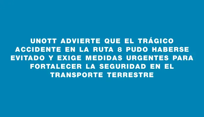 Unott advierte que el trágico accidente en la ruta 8 pudo haberse evitado y exige medidas urgentes para fortalecer la seguridad en el transporte terrestre