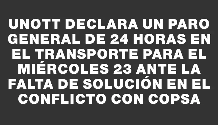 Unott declara un paro general de 24 horas en el transporte para el miércoles 23 ante la falta de solución en el conflicto con Copsa