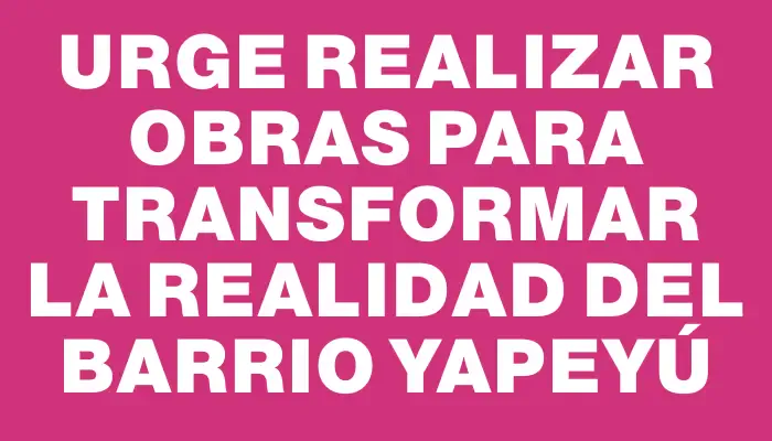 Urge realizar obras para transformar la realidad del barrio Yapeyú