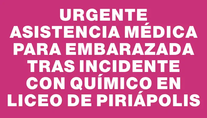 Urgente asistencia médica para embarazada tras incidente con químico en liceo de Piriápolis