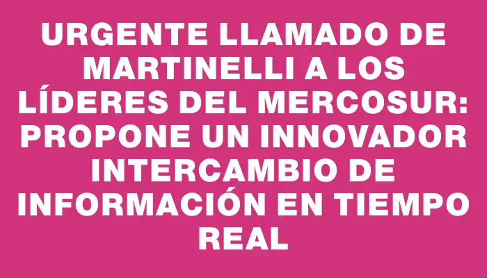 Urgente llamado de Martinelli a los líderes del Mercosur: propone un innovador intercambio de información en tiempo real