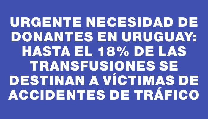 Urgente necesidad de donantes en Uruguay: hasta el 18% de las transfusiones se destinan a víctimas de accidentes de tráfico