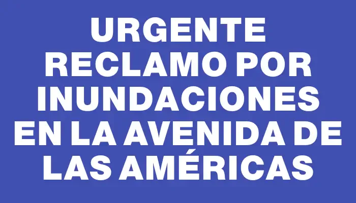 Urgente reclamo por inundaciones en la Avenida de las Américas