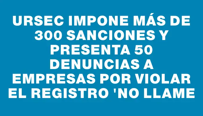 Ursec impone más de 300 sanciones y presenta 50 denuncias a empresas por violar el registro "No Llame