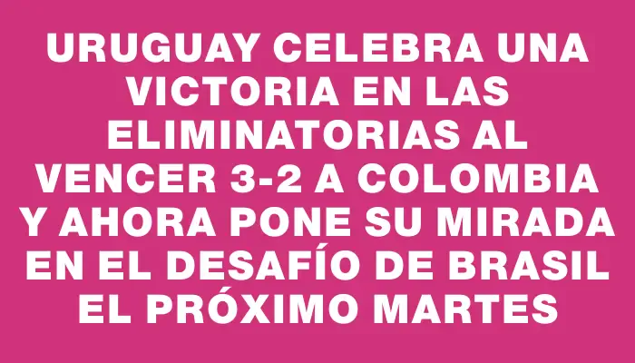 Uruguay celebra una victoria en las Eliminatorias al vencer 3-2 a Colombia y ahora pone su mirada en el desafío de Brasil el próximo martes