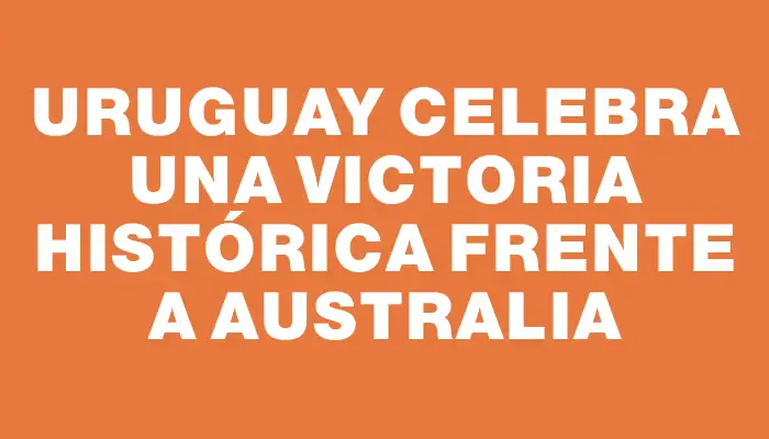 Uruguay celebra una victoria histórica frente a Australia