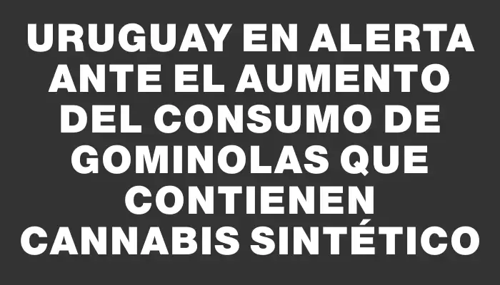 Uruguay en alerta ante el aumento del consumo de gominolas que contienen cannabis sintético