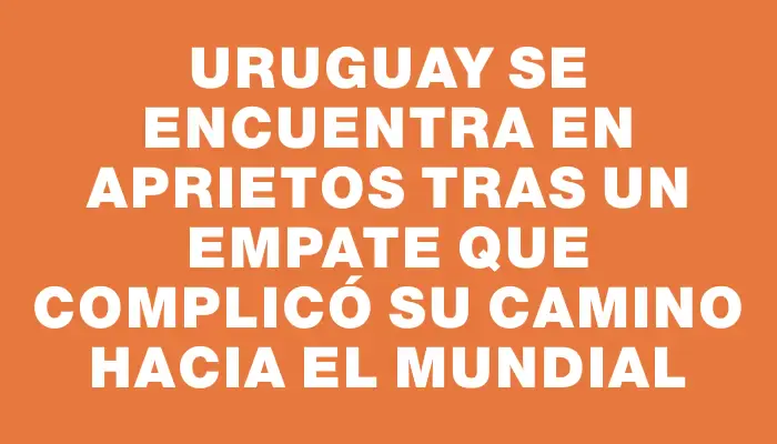 Uruguay se encuentra en aprietos tras un empate que complicó su camino hacia el Mundial