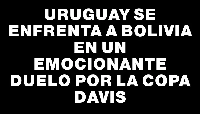 Uruguay se enfrenta a Bolivia en un emocionante duelo por la Copa Davis