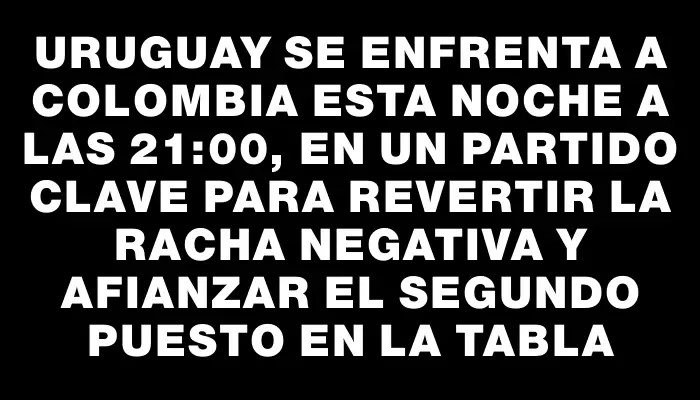 Uruguay se enfrenta a Colombia esta noche a las 21:00, en un partido clave para revertir la racha negativa y afianzar el segundo puesto en la tabla