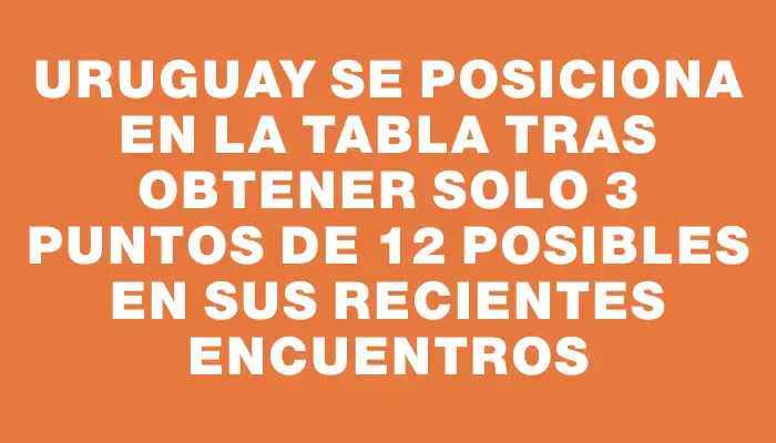 Uruguay se posiciona en la tabla tras obtener solo 3 puntos de 12 posibles en sus recientes encuentros